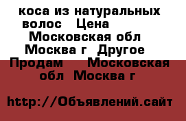 коса из натуральных волос › Цена ­ 1 700 - Московская обл., Москва г. Другое » Продам   . Московская обл.,Москва г.